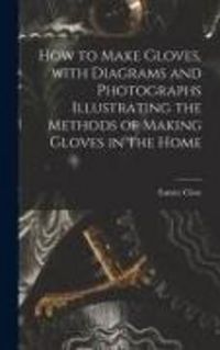 Produktbild: How to Make Gloves, With Diagrams and Photographs Illustrating the Methods of Making Gloves in the Home
