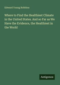 Produktbild: Where to Find the Healthiest Climate in the United States. And so Far as We Have the Evidence, the Healthiest in the World