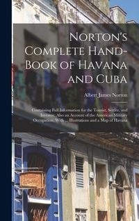 Produktbild: Norton's Complete Hand-Book of Havana and Cuba: Containing Full Information for the Tourist, Settler, and Investor; Also an Account of the American Mi