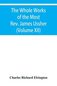 Produktbild: The Whole Works of the Most Rev. James Ussher, lord Archbishop of Armagh, and primate of all Ireland Now for the first time collected with a life of the Author, and an account of his writings (Volume XII)
