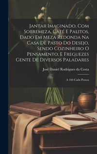 Produktbild: Jantar imaginado, com sobremeza, caf&eacute; e palitos, dado em meza redonda na casa de pasto do Desejo, sendo cozinheiro o Pensamento, e freguezes Gente de