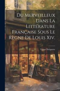 Produktbild: Du Merveilleux Dans La Litt&eacute;rature Fran&ccedil;aise Sous Le R&egrave;gne De Louis Xiv.