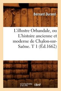 Produktbild: L'Illustre Orbandale, Ou l'Histoire Ancienne Et Moderne de Chalon-Sur-Sa&ocirc;ne. T 1 (&Eacute;d.1662)