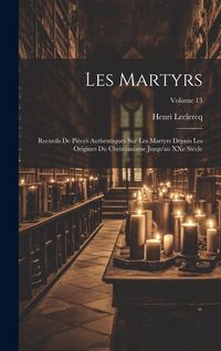 Produktbild: Les martyrs: Recueils de pi&egrave;ces authentiques sur les martyrs depuis les origines du christianisme jusqu'au XXe si&egrave;cle; Volume 13