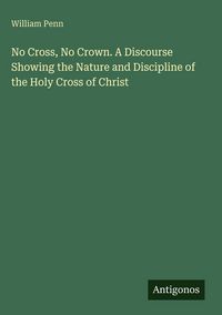 Produktbild: No Cross, No Crown. A Discourse Showing the Nature and Discipline of the Holy Cross of Christ