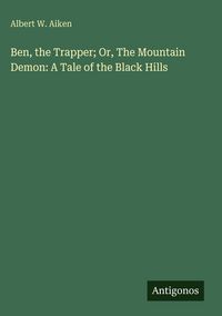 Produktbild: Ben, the Trapper; Or, The Mountain Demon: A Tale of the Black Hills