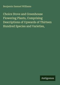 Produktbild: Choice Stove and Greenhouse Flowering Plants, Comprising Descriptions of Upwards of Thirteen Hundred Species and Varieties,