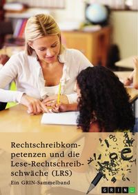 Produktbild: Rechtschreibkompetenzen und die Lese-Rechtschreibschw&auml;che (LRS). Pr&uuml;fung von Rechtschreibkompetenzen, Diagnose und F&ouml;rderung von Kindern mit LRS und Themen der Rechtschreibdidaktik