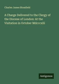 Produktbild: A Charge Delivered to the Clergy of the Diocese of London: At the Visitation in October Mdcccxlii