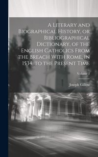 Produktbild: A Literary and Biographical History, or Bibliographical Dictionary, of the English Catholics From the Breach With Rome, in 1534, to the Present Time;