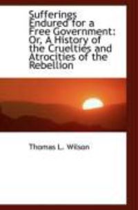 Produktbild: Sufferings Endured for a Free Government: Or, a History of the Cruelties and Atrocities of the Rebel