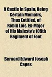 Produktbild: A Castle in Spain; Being Certain Memoirs, Thus Entitled, of Robin Lois, Ex-Major of His Majesty's 109th Regiment of Foot