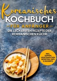 Produktbild: Koreanisches Kochbuch f&uuml;r Anf&auml;nger: Die leckersten Rezepte der koreanischen K&uuml;che | inkl. Suppen, vegetarischen Rezepten, Dips & Desserts