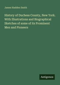 Produktbild: History of Duchess County, New York. With Illustrations and Biographical Sketches of some of its Prominent Men and Pioneers
