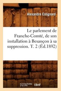 Produktbild: Le parlement de Franche-Comt&eacute;, de son installation &agrave; Besan&ccedil;on &agrave; sa suppression. T. 2 (&Eacute;d.1892)