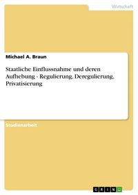 Produktbild: Staatliche Einflussnahme und deren Aufhebung - Regulierung, Deregulierung, Privatisierung