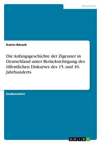 Produktbild: Die Anfangsgeschichte der Zigeuner in Deutschland unter Ber&uuml;cksichtigung des &ouml;ffentlichen Diskurses des 15. und 16. Jahrhunderts