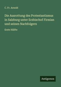 Produktbild: Die Ausrottung des Protestantismus in Salzburg unter Erzbischof Firmian und seinen Nachfolgern