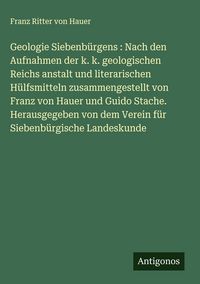 Produktbild: Geologie Siebenb&uuml;rgens : Nach den Aufnahmen der k. k. geologischen Reichs anstalt und literarischen H&uuml;lfsmitteln zusammengestellt von Franz von Hauer