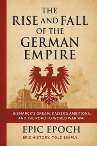 Produktbild: The Rise and Fall of the German Empire: Bismarck's Dream, Kaiser's Ambitions, and the Road to World War I (The Rise and Fall Series, #19)