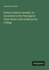 Produktbild: Roman Catholic morality, as Inculcated in the Theological Class-Books Used in Maynooth College