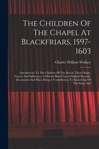 Produktbild: The Children Of The Chapel At Blackfriars, 1597-1603: Introductory To The Children Of The Revels, Their Origin, Course And Influences, A History Based