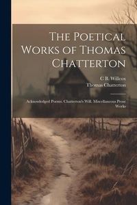 Produktbild: The Poetical Works of Thomas Chatterton: Acknowledged Poems. Chatterton's Will. Miscellaneous Prose Works
