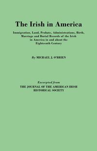 Produktbild: Irish in America. Immigration, Land, Probate, Administrations, Birth, Marriage and Burial Records of the Irish in America in and about the Eightee