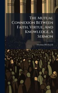 Produktbild: The Mutual Connexion Between Faith, Virtue, And Knowledge, A Sermon