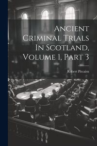 Produktbild: Ancient Criminal Trials In Scotland, Volume 1, Part 3