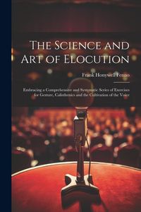 Produktbild: The Science and Art of Elocution: Embracing a Comprehensive and Systematic Series of Exercises for Gesture, Calisthenics and the Cultivation of the Vo