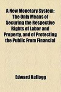 Produktbild: A New Monetary System; The Only Means of Securing the Respective Rights of Labor and Property, and of Protecting the Public from Financial