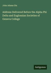Produktbild: Address Delivered Before the Alpha Phi Delta and Euglossian Societies of Geneva College