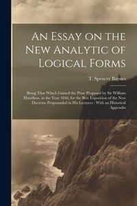 Produktbild: An Essay on the new Analytic of Logical Forms: Being That Which Gained the Prize Proposed by Sir William Hamilton, in the Year 1846, for the Best Expo
