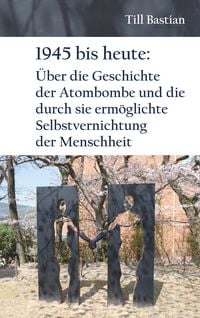 Produktbild: 1945 bis heute: &Uuml;ber die Geschichte der Atombombe und die durch sie erm&ouml;glichte Selbstvernichtung der Menschheit
