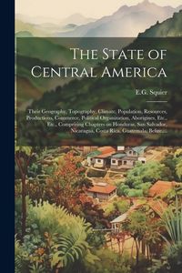Produktbild: The State of Central America; Their Geography, Topography, Climate, Population, Resources, Productions, Commerce, Political Organization, Aborigines,