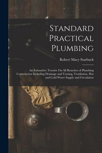 Produktbild: Standard Practical Plumbing: An Exhaustive Treatise On All Branches of Plumbing Construction Including Drainage and Venting, Ventilation, Hot and C