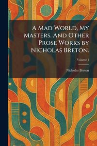 Produktbild: A Mad World, My Masters. And Other Prose Works by Nicholas Breton.