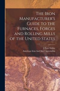 Produktbild: The Iron Manufacturer's Guide to the Furnaces, Forges and Rolling Mills of the United States