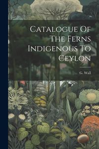 Produktbild: Catalogue Of The Ferns Indigenous To Ceylon