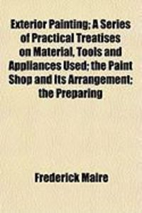 Produktbild: Exterior Painting; A Series of Practical Treatises on Material, Tools and Appliances Used; The Paint Shop and Its Arrangement; The Preparing