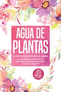 Produktbild: Agua de plantas: El poder curativo de las almas florales - Comprender los efectos de los hidrolatos y experimentar salud, curaci&oacute;n y relajaci&oacute;n, con u