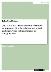 Produktbild: "Mit B.A. / M.A. ist das Studium verschult worden und die Arbeitsbelastungen sind gestiegen." Der Bolognaprozess als Alltagsmythos