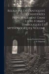Produktbild: Religions De L'antiquit&eacute; Consid&eacute;r&eacute;es Principalement Dans Leurs Formes Symboliques Et Mythologiques, Volume 1...