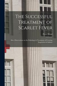 Produktbild: The Successful Treatment of Scarlet Fever: Also, Observations on the Pathology & Treatment of Crowing Inspiration in Infants