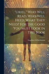 Produktbild: "Uriel." Who Will Read, Who Will Heed, What They Need? For the Good You Must Look in This Book