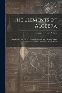 Produktbild: The Elements of Algebra: Designed for the Use of Common Schools; Also, Serving As an Introduction to the "Treatise On Algebra."