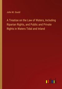 Produktbild: A Treatise on the Law of Waters, Including Riparian Rights, and Public and Private Rights in Waters Tidal and Inland