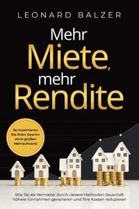 Produktbild: Mehr Miete, mehr Rendite: Wie Sie als Vermieter durch clevere Methoden dauerhaft h&ouml;here Einnahmen generieren und Ihre Kosten reduzieren. So maximieren