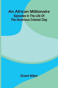 Produktbild: An African Millionaire; Episodes In The Life Of The Illustrious Colonel Clay